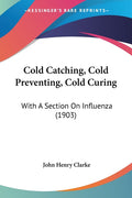 Cold Catching, Cold Preventing, Cold Curing: With A Section On Influenza (1903)