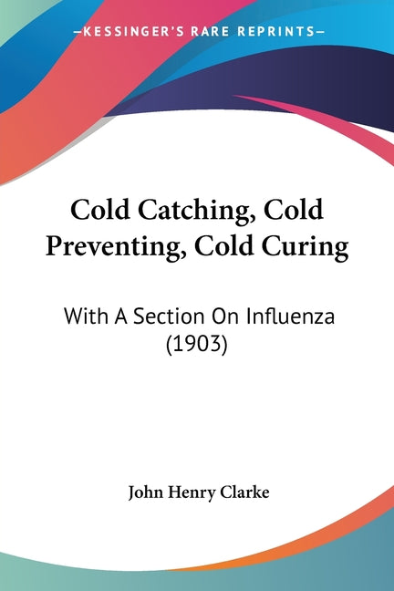 Cold Catching, Cold Preventing, Cold Curing: With A Section On Influenza (1903)