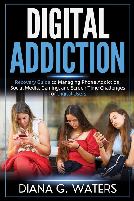 Digital Addiction: Recovery Guide to Managing Phone Addiction, Social Media, Gaming, and Screen Time Challenges for Digital Users