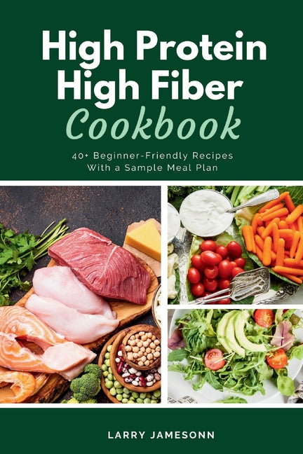 High Protein High Fiber Cookbook: 40+ Beginner-Friendly Recipes With a Sample Meal Plan