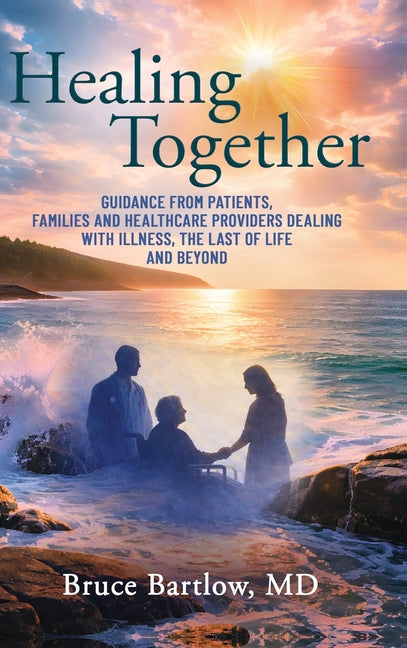 Healing Together: Guidance From Patients, Family and Healthcare Providers Dealing With Illness, the Last of Life and Beyond
