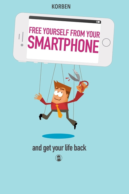 Free yourself from your smartphone: and get your life back