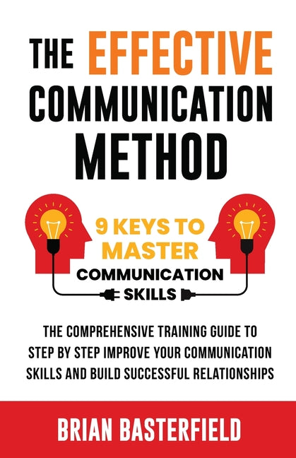 The Effective Communication Method: 9 Keys to Master Communication Skills, The Comprehensive Training Guide to Step by Step Improve Your Communication Ski