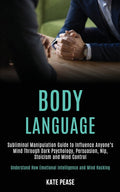 Body Language: Subliminal Manipulation Guide to Influence Anyone's Mind Through Dark Psychology, Persuasion, Nlp, Stoicism and Mind Control (Understan