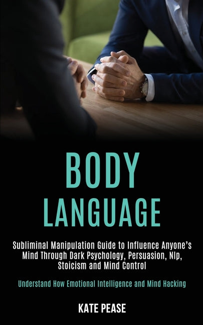 Body Language: Subliminal Manipulation Guide to Influence Anyone's Mind Through Dark Psychology, Persuasion, Nlp, Stoicism and Mind Control (Understan