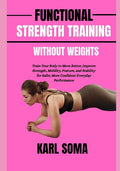 Functional Strength Training Without Weights: Train Your Body to Move Better, Improve Strength, Mobility, Posture, and Stability for Safer, More Confi