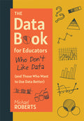 The Data Book for Educators Who Don't Like Data (and Those Who Want to Use Data Better): (A Practical Guide to Data-Driven Decisions) (Teacher Efficacy)