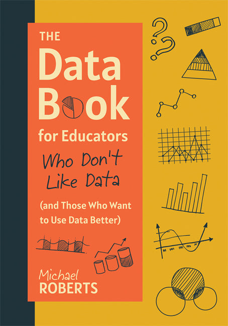The Data Book for Educators Who Don't Like Data (and Those Who Want to Use Data Better): (A Practical Guide to Data-Driven Decisions) (Teacher Efficacy)
