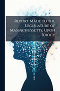 Report Made to the Legislature of Massachussetts, Upon Idiocy