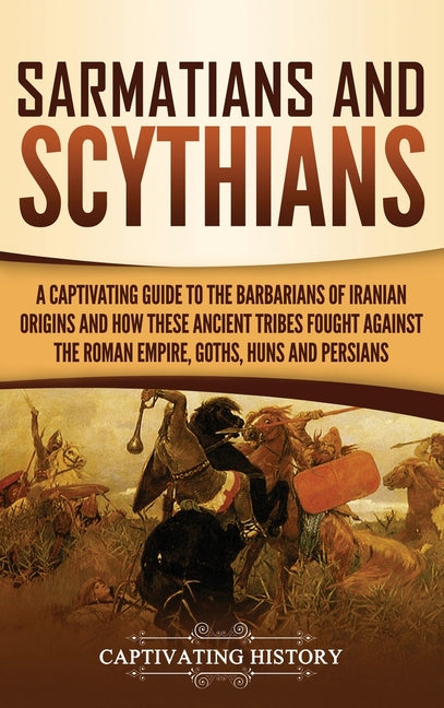 Sarmatians and Scythians: A Captivating Guide to the Barbarians of Iranian Origins and How These Ancient Tribes Fought Against the Roman Empire, Goths