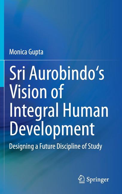Sri Aurobindo's Vision of Integral Human Development: Designing a Future Discipline of Study (2014)