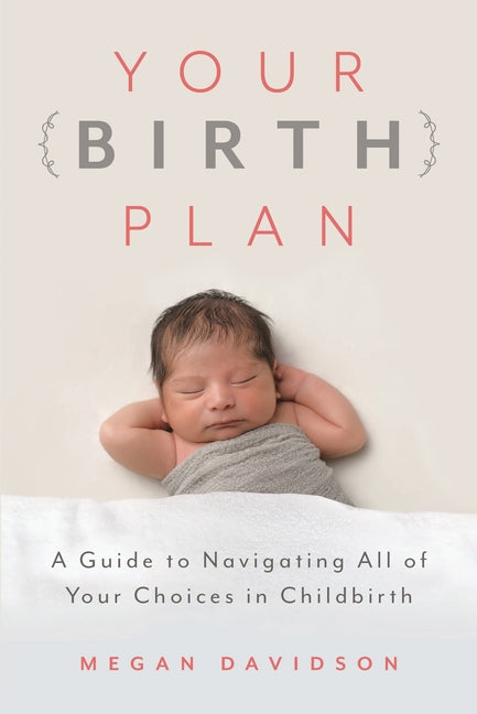 Your Birth Plan: A Guide to Navigating All of Your Choices in Childbirth
