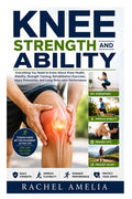 Knee Strength and Ability: Everything You Need to Know About Knee Health, Mobility, Strength Training, Rehabilitation Exercises, Injury Prevention, an