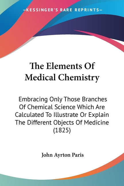 The Elements Of Medical Chemistry: Embracing Only Those Branches Of Chemical Science Which Are Calculated To Illustrate Or Explain The Different Objects