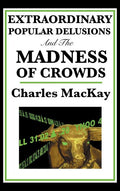 Extraordinary Popular Delusions and the Madness of Crowds: A Classic Study of Crowd Psychology, Financial Mania, and Human Folly