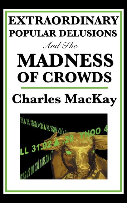 Extraordinary Popular Delusions and the Madness of Crowds: A Classic Study of Crowd Psychology, Financial Mania, and Human Folly