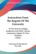 Instructions From The Regents Of The University: To The Several Colleges, Academies, And Other Literary Institutions Subject To Their Visitation (1853