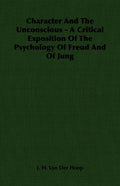 Character and the Unconscious - A Critical Exposition of the Psychology of Freud and of Jung