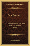 Eve's Daughters: Or Common Sense For Maid, Wife, And Mother (1882)