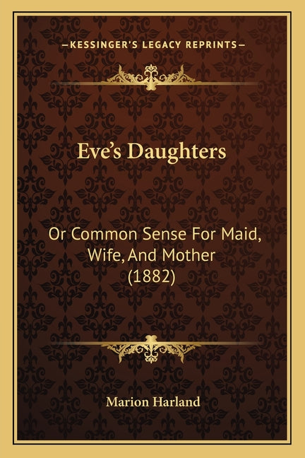 Eve's Daughters: Or Common Sense For Maid, Wife, And Mother (1882)