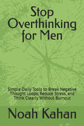 Stop Overthinking for Men: Simple Daily Tools to Break Negative Thought Loops, Reduce Stress, and Think Clearly Without Burnout