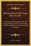 The Education Of The Negro Prior To 1861: A History Of The Education Of The Colored People Of The United States From The Beginning Of Slavery To The Civil