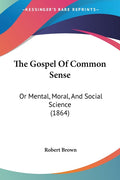 The Gospel Of Common Sense: Or Mental, Moral, And Social Science (1864)