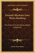 Scientific Rhythmic Solar Plexus Breathing: The Elixir of Youth Vitality, Health, Happiness
