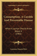 Consumption, A Curable And Preventable Disease: What A Layman Should Know About It (1903)