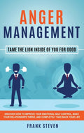 Anger Management: Tame The Lion Inside of You for Good: Discover How to Improve Your Emotional Self-Control, Make Your Relationships Thrive, and Compl