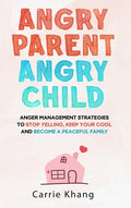 Angry Parent Angry Child: Anger management strategies to stop yelling, keep your cool and become a peaceful family