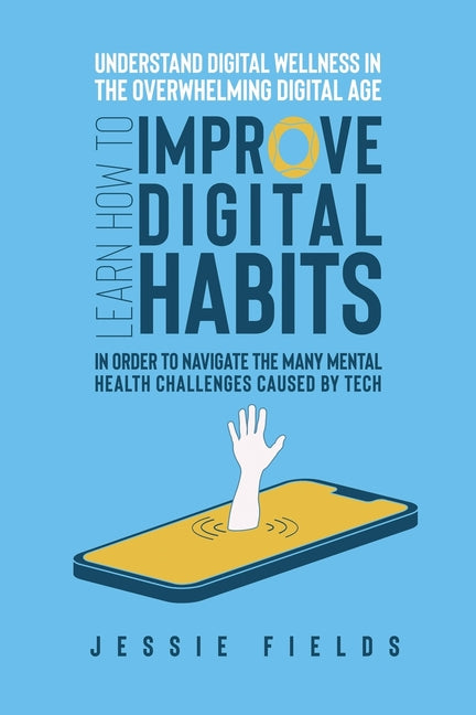 Understand Digital Wellness in the Overwhelming Digital Age: Learn How to Improve Digital Habits in Order to Navigate the Many Mental Health Challenge
