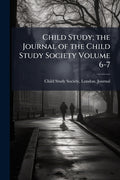 Child Study; the Journal of the Child Study Society Volume 6-7