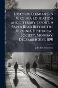 Historic Elements in Virginia Education and Literary Effort. A Paper Read Before the Virginia Historical Society, Monday, December 21st, 1891