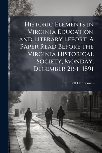 Historic Elements in Virginia Education and Literary Effort. A Paper Read Before the Virginia Historical Society, Monday, December 21st, 1891
