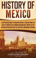 History of Mexico: A Captivating Guide to Mexican History, Starting from the Rise of Tenochtitlan through Maximilian's Empire to the Mexican Revolutio