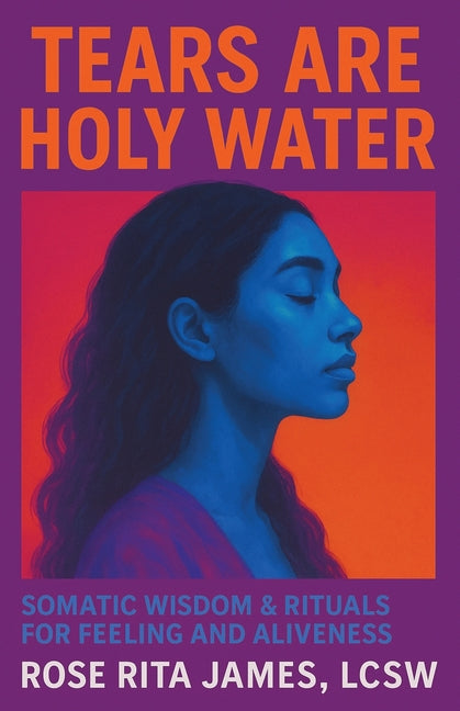 Tears Are Holy Water: Somatic Wisdom & Rituals for Feeling and Aliveness