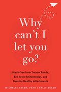 Why Can't I Let You Go?: Break Free from Trauma Bonds, End Toxic Relationships, and Develop Healthy Attachments