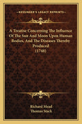 A Treatise Concerning The Influence Of The Sun And Moon Upon Human Bodies, And The Diseases Thereby Produced (1748)