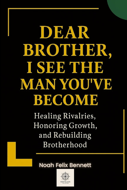 Dear Brother, I See the Man You've Become: Healing Rivalries, Honoring Growth, and Rebuilding Brotherhood