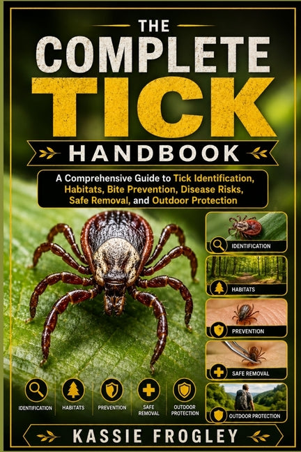 The Complete Tick Handbook: A Comprehensive Guide to Tick Identification, Habitats, Bite Prevention, Disease Risks, Safe Removal, and Outdoor Protection