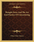 Thought Force And The Art And Practice Of Concentering