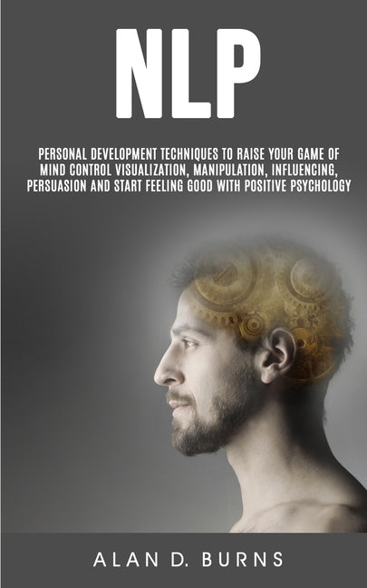Nlp: Personal Development Techniques to Raise Your Game of Mind Control Visualization, Manipulation, Influencing, persuasion and Start Feeling Good Wi