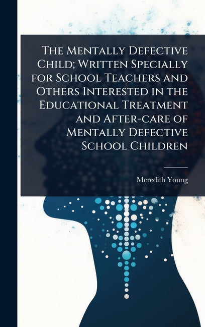 The Mentally Defective Child; Written Specially for School Teachers and Others Interested in the Educational Treatment and After-care of Mentally Defectiv