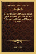 A New Theory Of Disease, Based Upon The Principle That Man Is A Compound Electrical Magnet (1869)