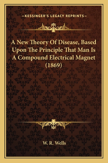 A New Theory Of Disease, Based Upon The Principle That Man Is A Compound Electrical Magnet (1869)