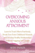 Overcoming Anxious Attachment: Learn to Trust Others Fearlessly, Break Free from Childhood Wounds, and Develop Healthy Relationships without Nagging S