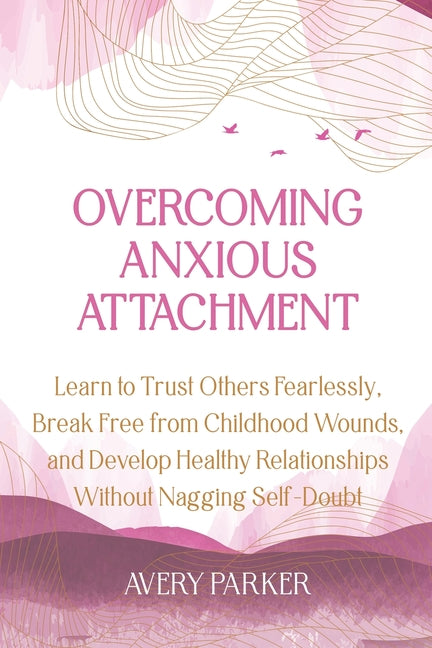 Overcoming Anxious Attachment: Learn to Trust Others Fearlessly, Break Free from Childhood Wounds, and Develop Healthy Relationships without Nagging S
