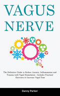 Vagus Nerve: The Definitive Guide to Reduce Anxiety, Inflammation and Trauma with Vagal Stimulation - Includes Practical Exercises to Increase Vagal T
