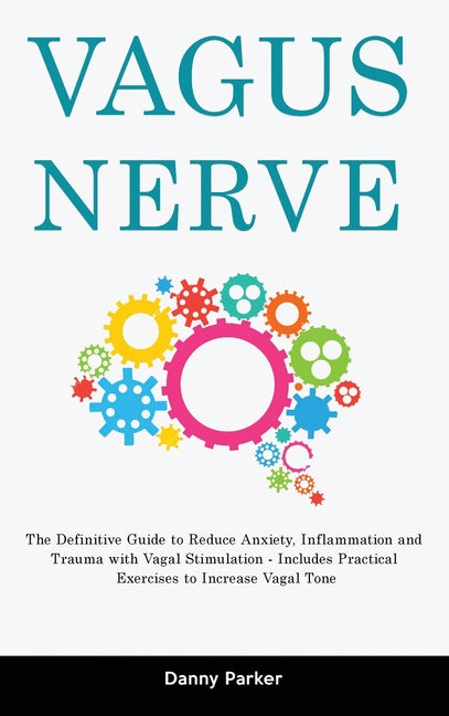 Vagus Nerve: The Definitive Guide to Reduce Anxiety, Inflammation and Trauma with Vagal Stimulation - Includes Practical Exercises to Increase Vagal T